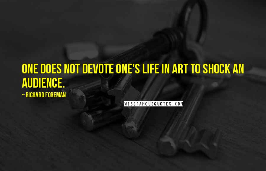 Richard Foreman Quotes: One does not devote one's life in art to shock an audience.