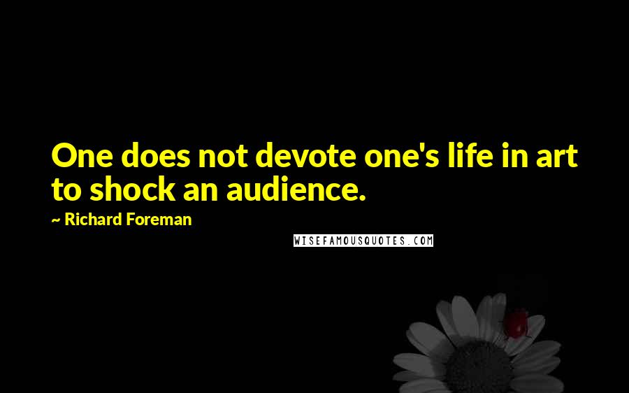 Richard Foreman Quotes: One does not devote one's life in art to shock an audience.