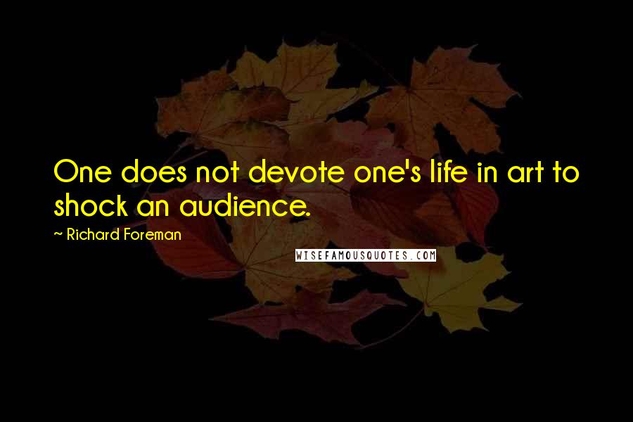 Richard Foreman Quotes: One does not devote one's life in art to shock an audience.