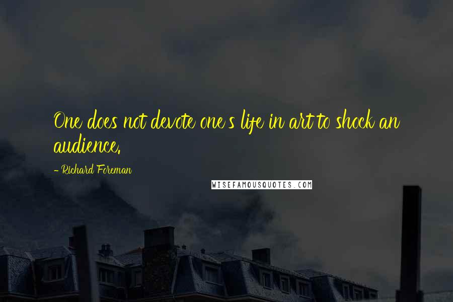 Richard Foreman Quotes: One does not devote one's life in art to shock an audience.