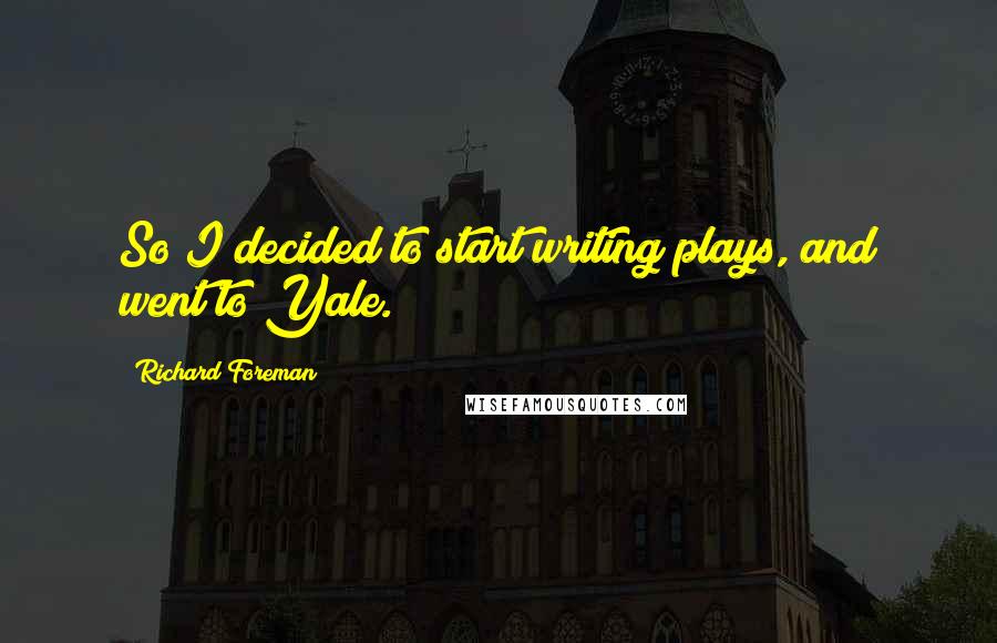 Richard Foreman Quotes: So I decided to start writing plays, and went to Yale.