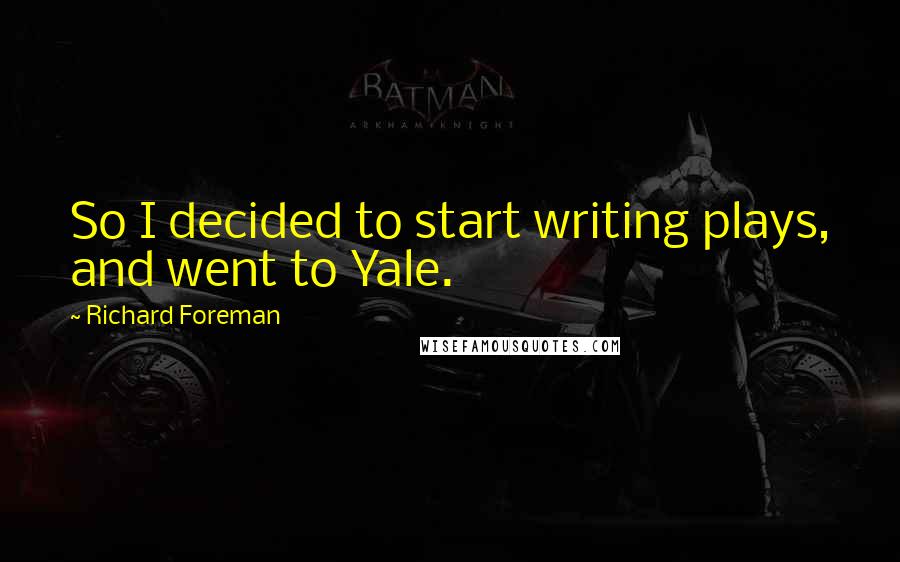Richard Foreman Quotes: So I decided to start writing plays, and went to Yale.
