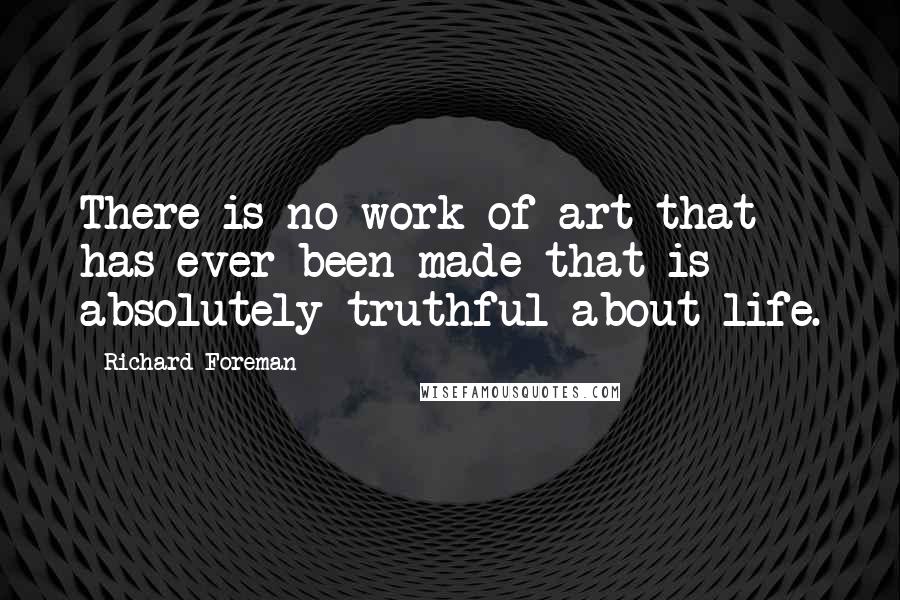 Richard Foreman Quotes: There is no work of art that has ever been made that is absolutely truthful about life.