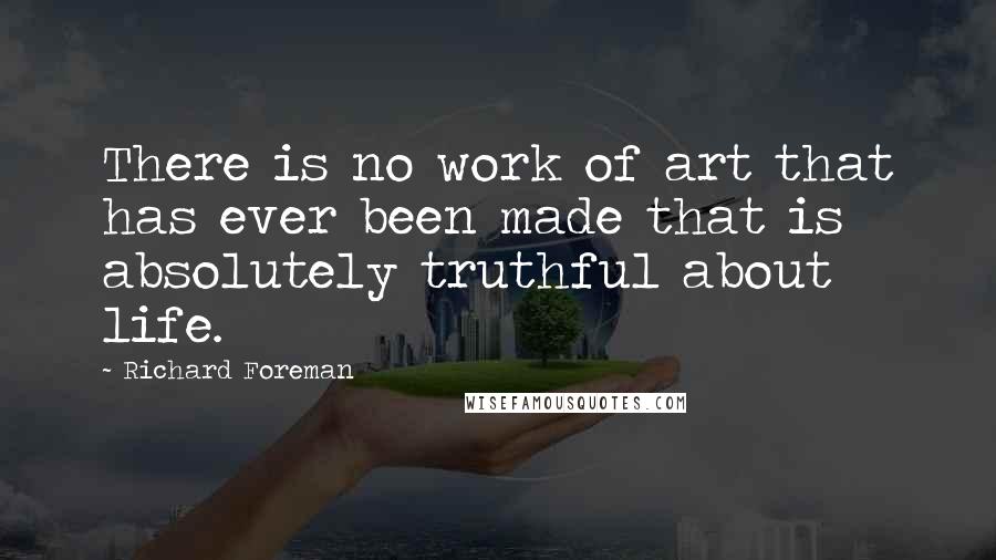 Richard Foreman Quotes: There is no work of art that has ever been made that is absolutely truthful about life.