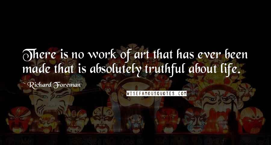 Richard Foreman Quotes: There is no work of art that has ever been made that is absolutely truthful about life.