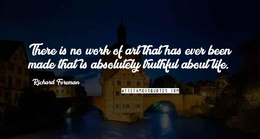 Richard Foreman Quotes: There is no work of art that has ever been made that is absolutely truthful about life.