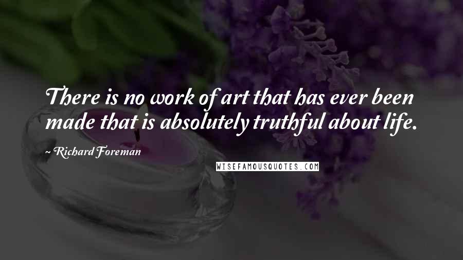 Richard Foreman Quotes: There is no work of art that has ever been made that is absolutely truthful about life.