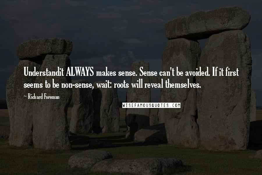 Richard Foreman Quotes: Understandit ALWAYS makes sense. Sense can't be avoided. If it first seems to be non-sense, wait: roots will reveal themselves.