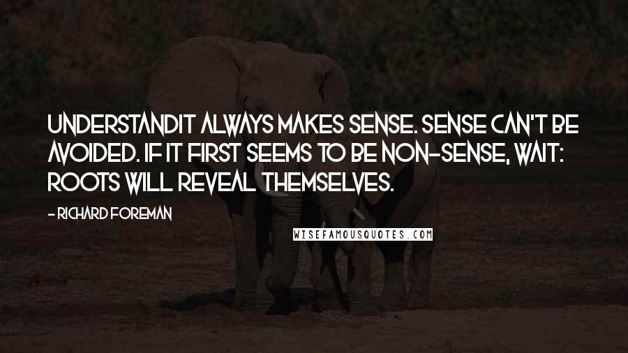 Richard Foreman Quotes: Understandit ALWAYS makes sense. Sense can't be avoided. If it first seems to be non-sense, wait: roots will reveal themselves.