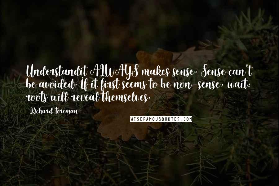 Richard Foreman Quotes: Understandit ALWAYS makes sense. Sense can't be avoided. If it first seems to be non-sense, wait: roots will reveal themselves.