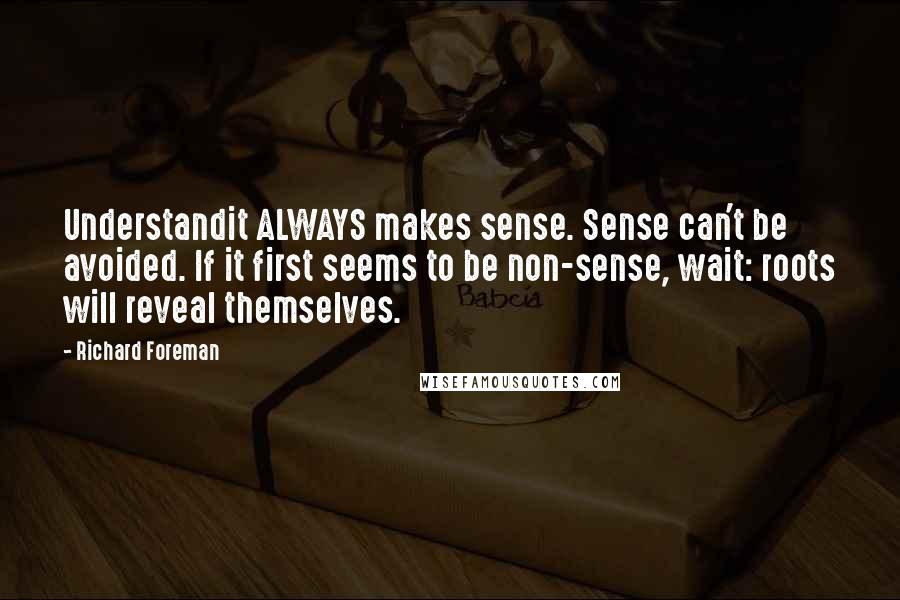 Richard Foreman Quotes: Understandit ALWAYS makes sense. Sense can't be avoided. If it first seems to be non-sense, wait: roots will reveal themselves.
