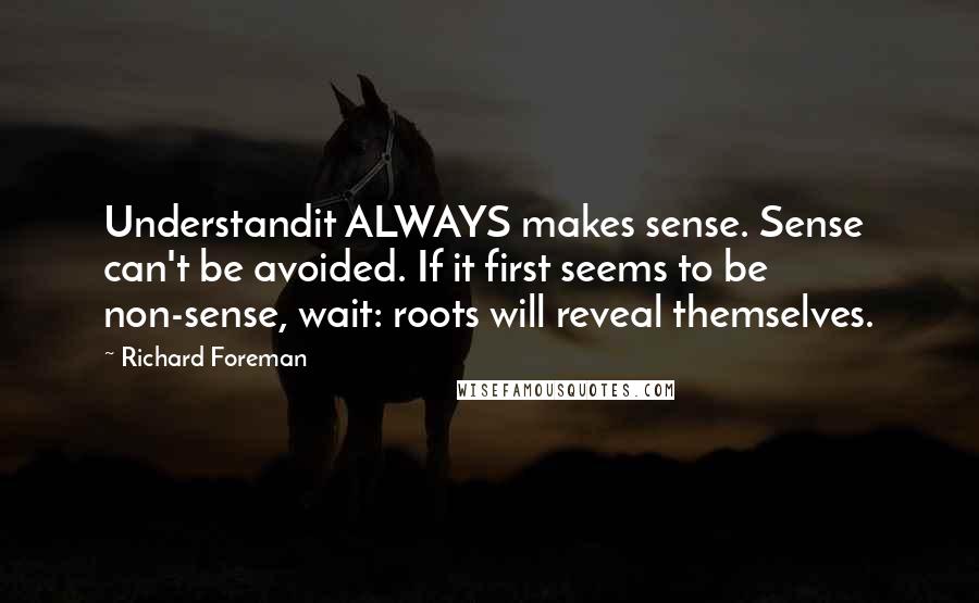 Richard Foreman Quotes: Understandit ALWAYS makes sense. Sense can't be avoided. If it first seems to be non-sense, wait: roots will reveal themselves.