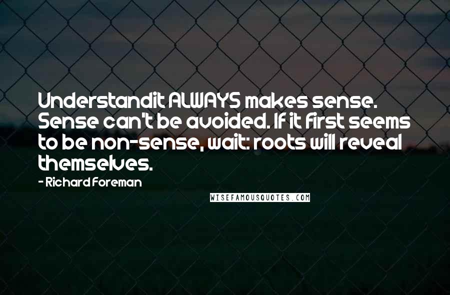 Richard Foreman Quotes: Understandit ALWAYS makes sense. Sense can't be avoided. If it first seems to be non-sense, wait: roots will reveal themselves.