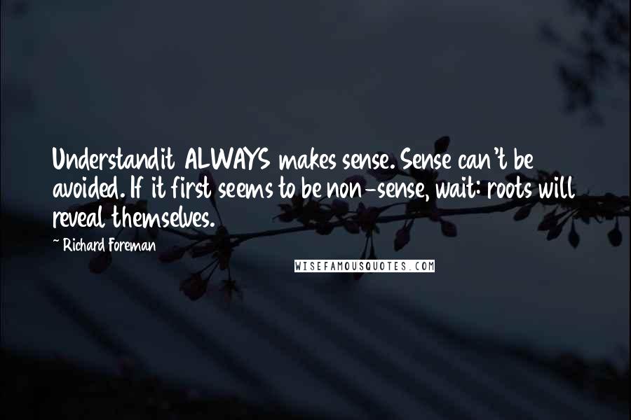 Richard Foreman Quotes: Understandit ALWAYS makes sense. Sense can't be avoided. If it first seems to be non-sense, wait: roots will reveal themselves.