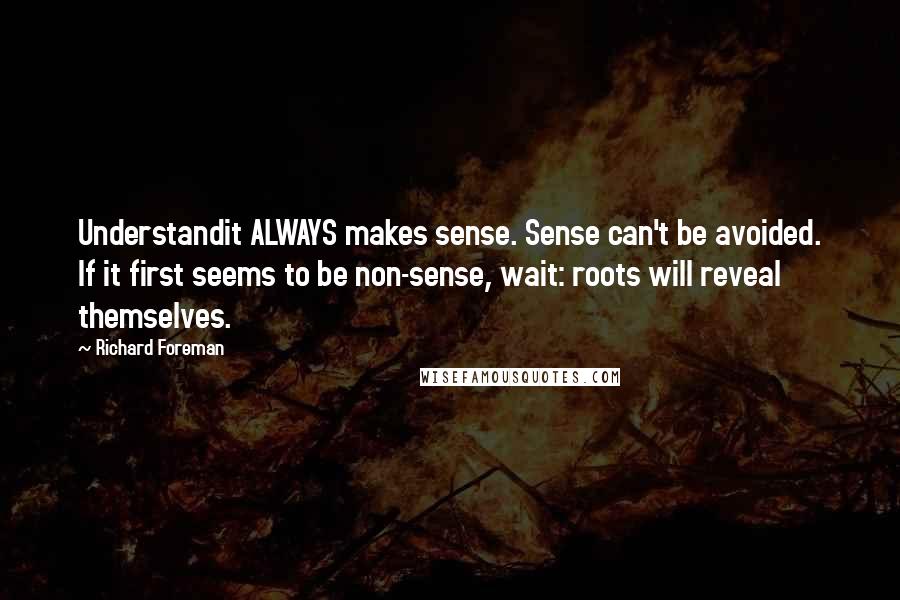 Richard Foreman Quotes: Understandit ALWAYS makes sense. Sense can't be avoided. If it first seems to be non-sense, wait: roots will reveal themselves.