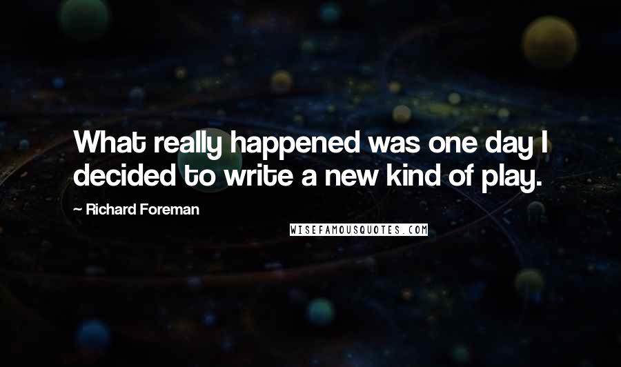 Richard Foreman Quotes: What really happened was one day I decided to write a new kind of play.