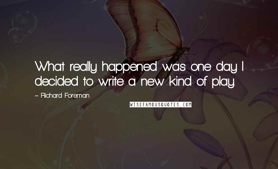 Richard Foreman Quotes: What really happened was one day I decided to write a new kind of play.