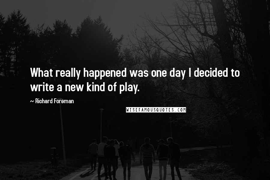 Richard Foreman Quotes: What really happened was one day I decided to write a new kind of play.