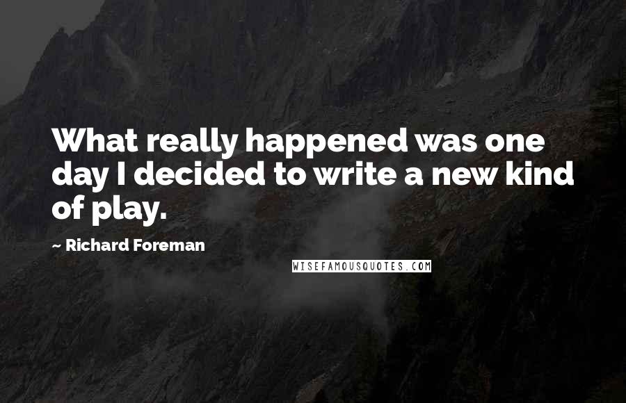 Richard Foreman Quotes: What really happened was one day I decided to write a new kind of play.