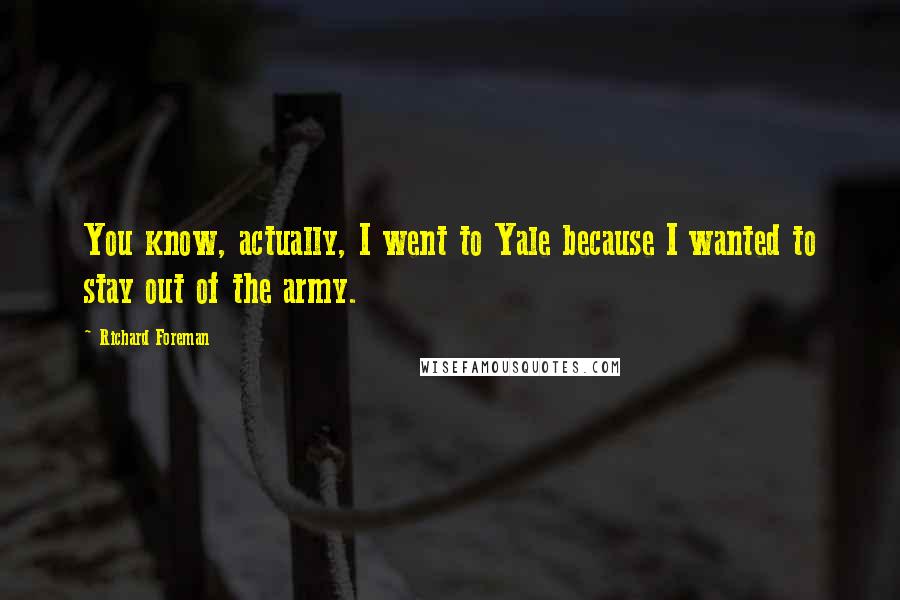 Richard Foreman Quotes: You know, actually, I went to Yale because I wanted to stay out of the army.