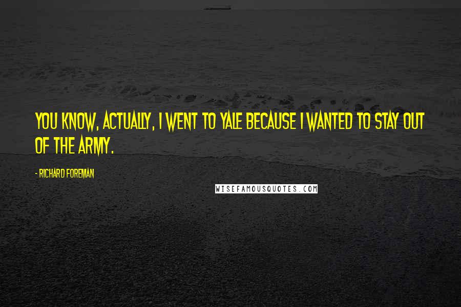 Richard Foreman Quotes: You know, actually, I went to Yale because I wanted to stay out of the army.