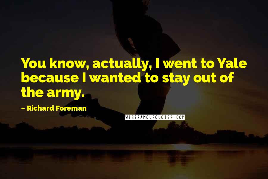 Richard Foreman Quotes: You know, actually, I went to Yale because I wanted to stay out of the army.