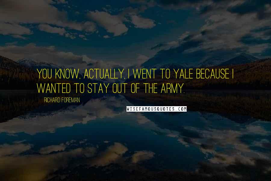 Richard Foreman Quotes: You know, actually, I went to Yale because I wanted to stay out of the army.