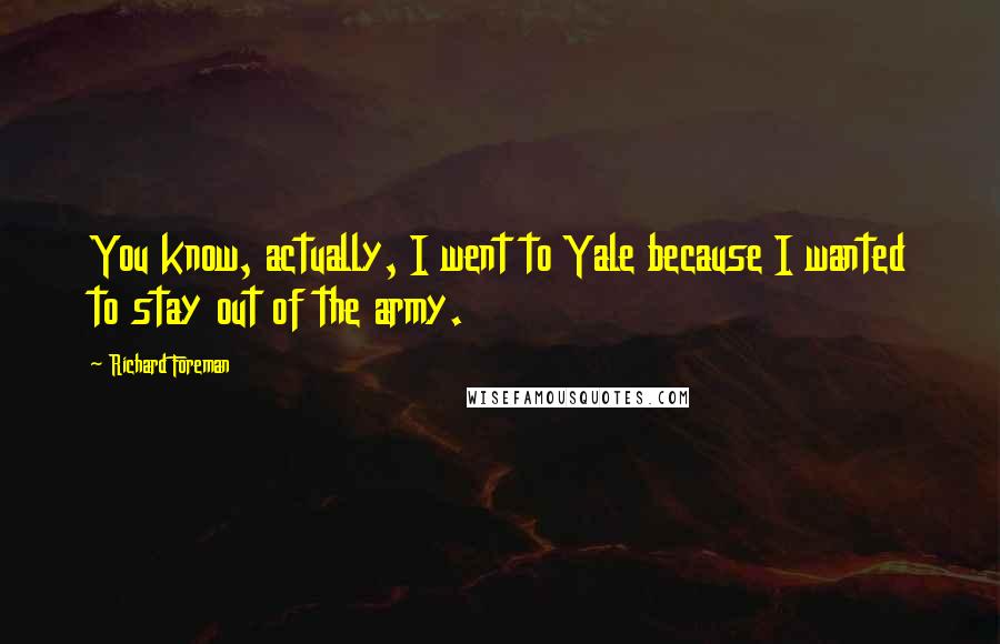 Richard Foreman Quotes: You know, actually, I went to Yale because I wanted to stay out of the army.