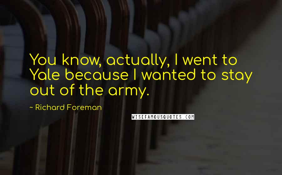 Richard Foreman Quotes: You know, actually, I went to Yale because I wanted to stay out of the army.