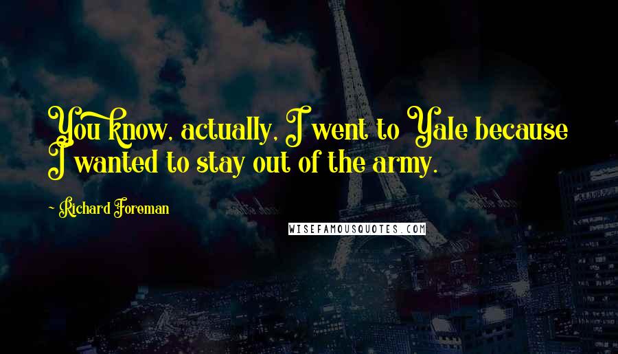 Richard Foreman Quotes: You know, actually, I went to Yale because I wanted to stay out of the army.