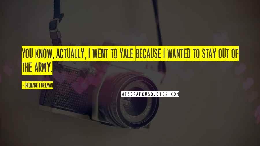 Richard Foreman Quotes: You know, actually, I went to Yale because I wanted to stay out of the army.