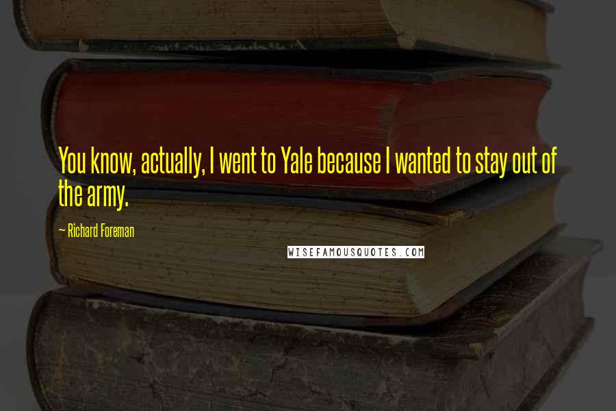 Richard Foreman Quotes: You know, actually, I went to Yale because I wanted to stay out of the army.