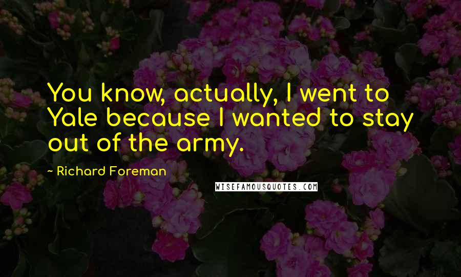Richard Foreman Quotes: You know, actually, I went to Yale because I wanted to stay out of the army.