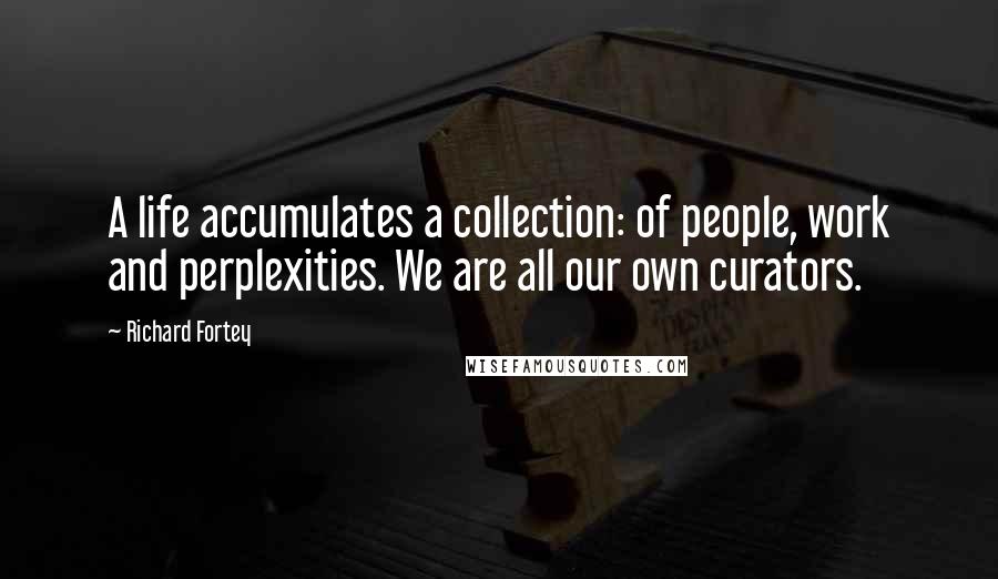 Richard Fortey Quotes: A life accumulates a collection: of people, work and perplexities. We are all our own curators.