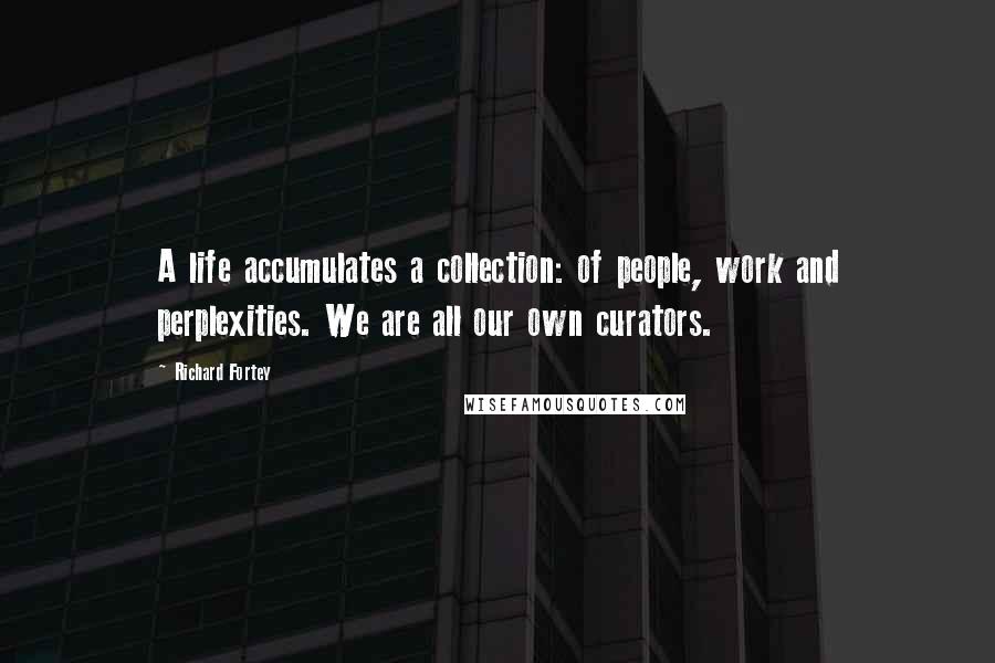 Richard Fortey Quotes: A life accumulates a collection: of people, work and perplexities. We are all our own curators.