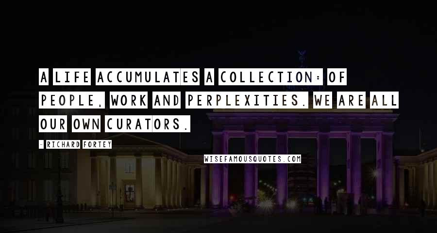 Richard Fortey Quotes: A life accumulates a collection: of people, work and perplexities. We are all our own curators.