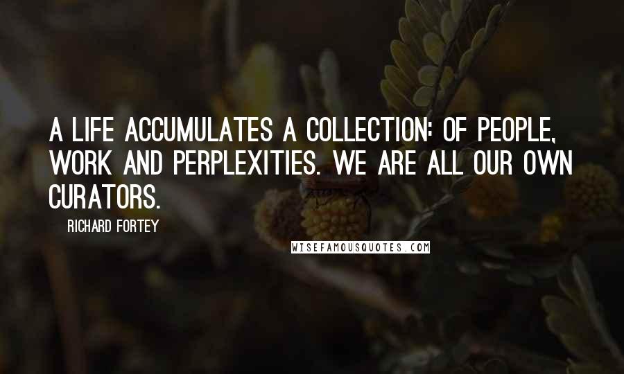 Richard Fortey Quotes: A life accumulates a collection: of people, work and perplexities. We are all our own curators.