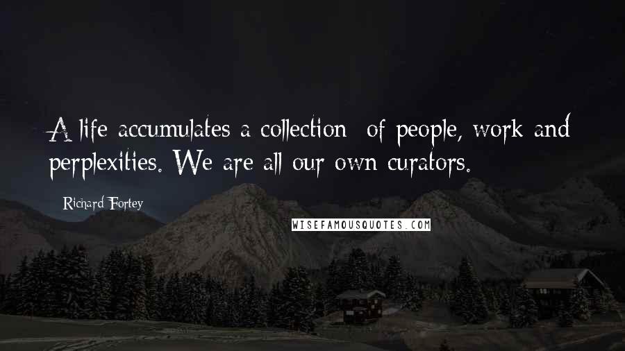 Richard Fortey Quotes: A life accumulates a collection: of people, work and perplexities. We are all our own curators.