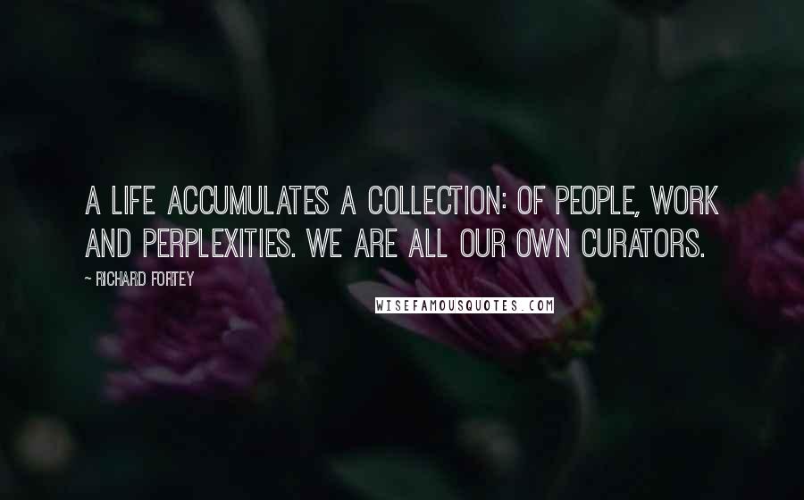 Richard Fortey Quotes: A life accumulates a collection: of people, work and perplexities. We are all our own curators.