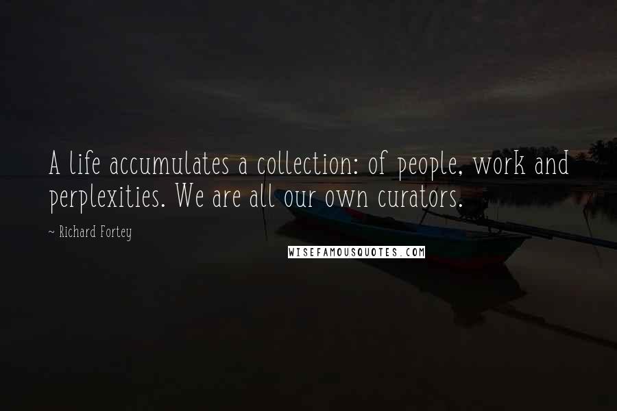 Richard Fortey Quotes: A life accumulates a collection: of people, work and perplexities. We are all our own curators.