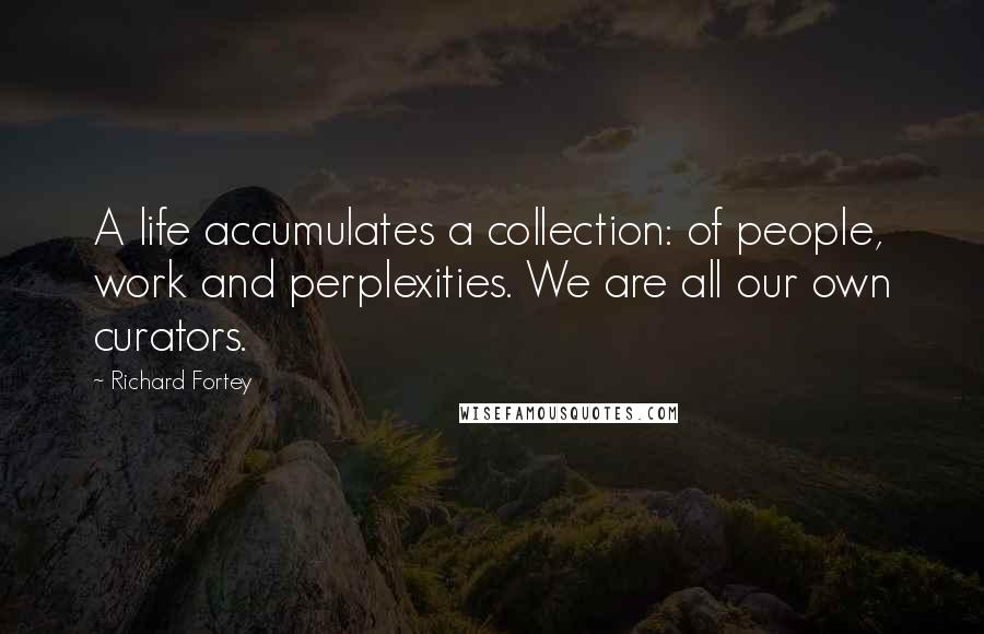 Richard Fortey Quotes: A life accumulates a collection: of people, work and perplexities. We are all our own curators.