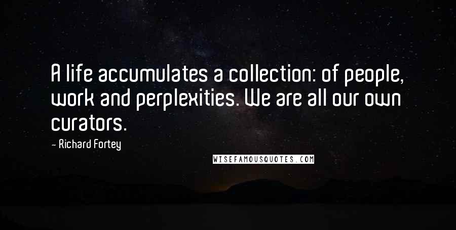 Richard Fortey Quotes: A life accumulates a collection: of people, work and perplexities. We are all our own curators.