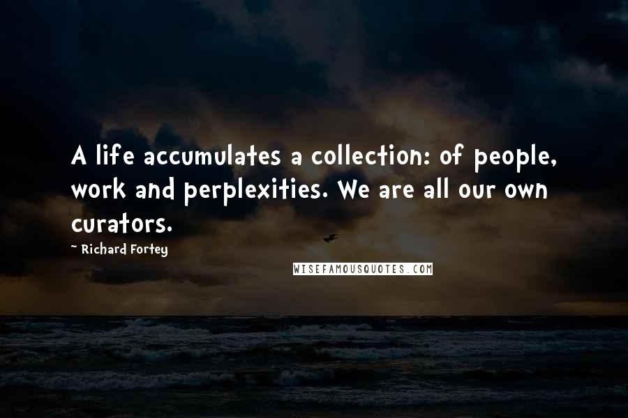 Richard Fortey Quotes: A life accumulates a collection: of people, work and perplexities. We are all our own curators.