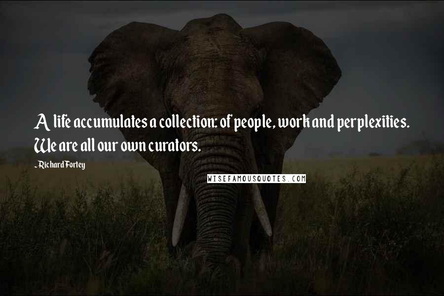 Richard Fortey Quotes: A life accumulates a collection: of people, work and perplexities. We are all our own curators.