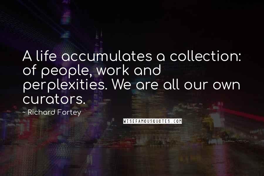 Richard Fortey Quotes: A life accumulates a collection: of people, work and perplexities. We are all our own curators.