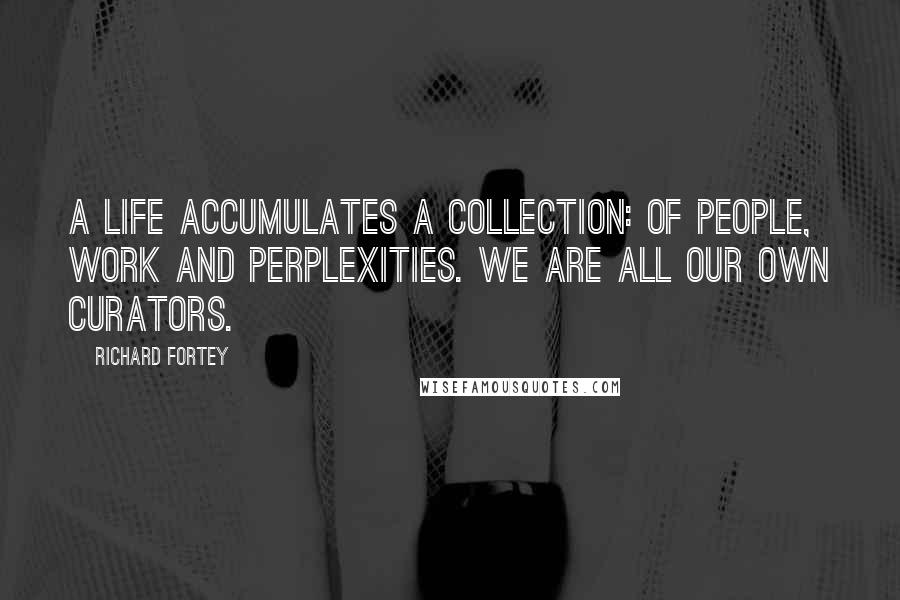 Richard Fortey Quotes: A life accumulates a collection: of people, work and perplexities. We are all our own curators.