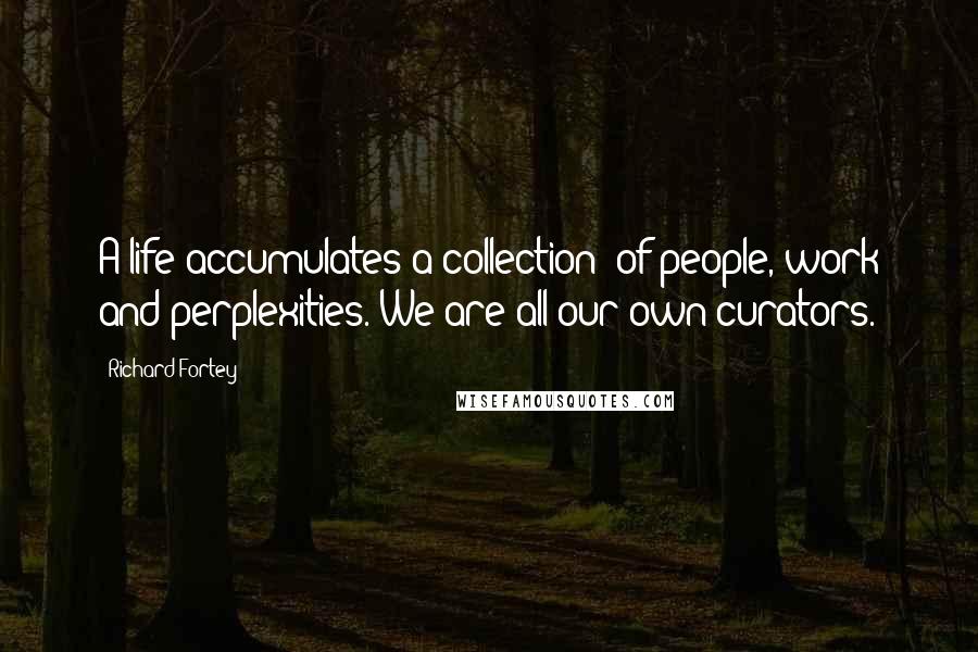 Richard Fortey Quotes: A life accumulates a collection: of people, work and perplexities. We are all our own curators.