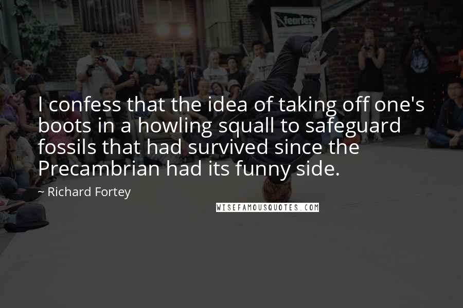 Richard Fortey Quotes: I confess that the idea of taking off one's boots in a howling squall to safeguard fossils that had survived since the Precambrian had its funny side.