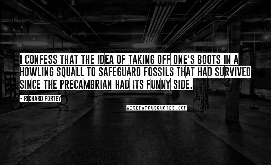 Richard Fortey Quotes: I confess that the idea of taking off one's boots in a howling squall to safeguard fossils that had survived since the Precambrian had its funny side.