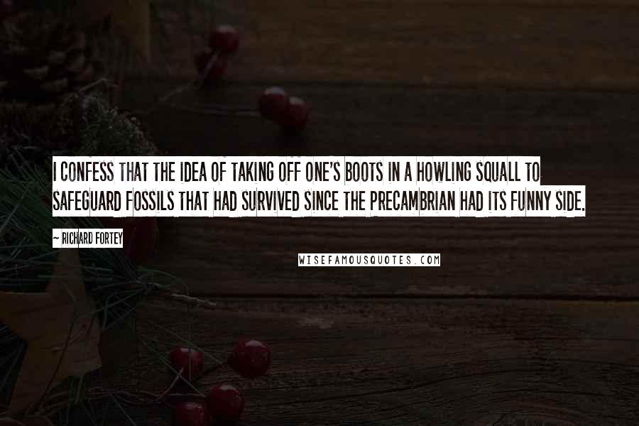 Richard Fortey Quotes: I confess that the idea of taking off one's boots in a howling squall to safeguard fossils that had survived since the Precambrian had its funny side.